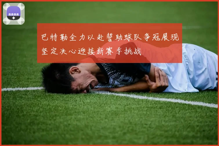 巴特勒全力以赴誓助球队争冠展现坚定决心迎接新赛季挑战