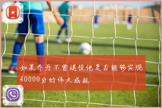 如果乔丹不曾退役他是否能够实现40000分的伟大成就