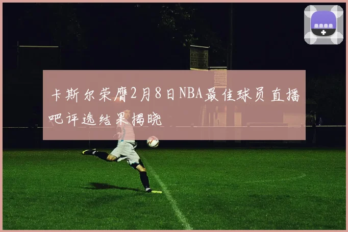 卡斯尔荣膺2月8日NBA最佳球员直播吧评选结果揭晓