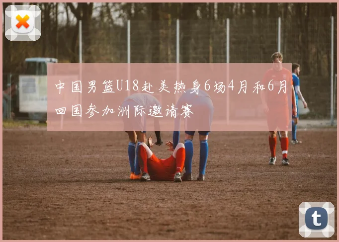 中国男篮U18赴美热身6场4月和6月回国参加洲际邀请赛