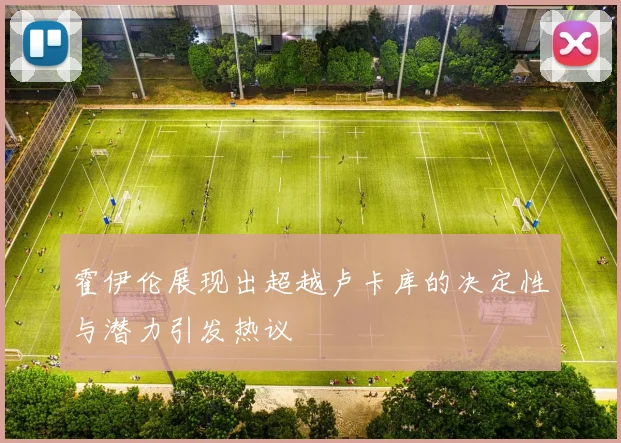 霍伊伦展现出超越卢卡库的决定性与潜力引发热议
