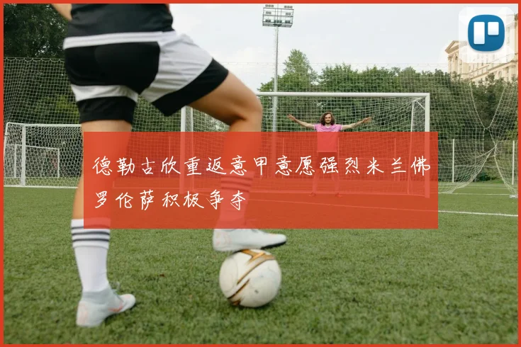德勒古欣重返意甲意愿强烈米兰佛罗伦萨积极争夺