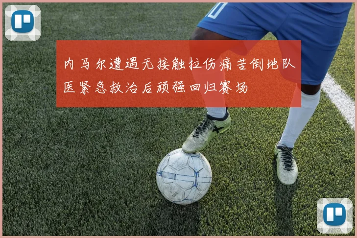 内马尔遭遇无接触拉伤痛苦倒地队医紧急救治后顽强回归赛场