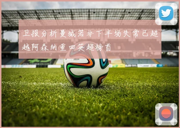 卫报分析曼城若非下半场失常已超越阿森纳重回英超榜首