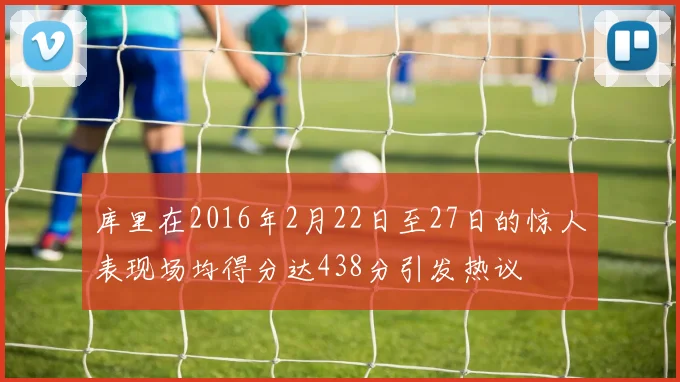 库里在2016年2月22日至27日的惊人表现场均得分达438分引发热议