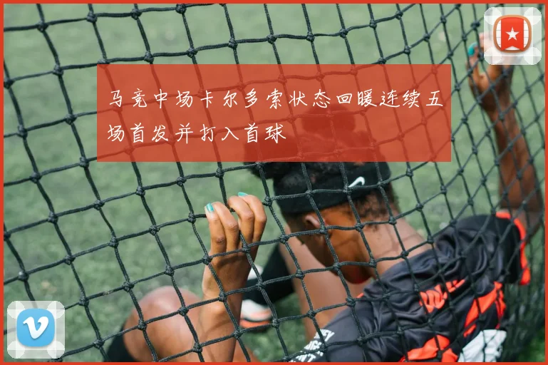 马竞中场卡尔多索状态回暖连续五场首发并打入首球