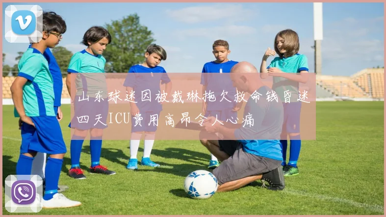 山东球迷因被戴琳拖欠救命钱昏迷四天ICU费用高昂令人心痛