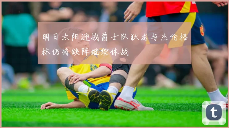 明日太阳迎战爵士队狄龙与杰伦格林仍将缺阵继续休战