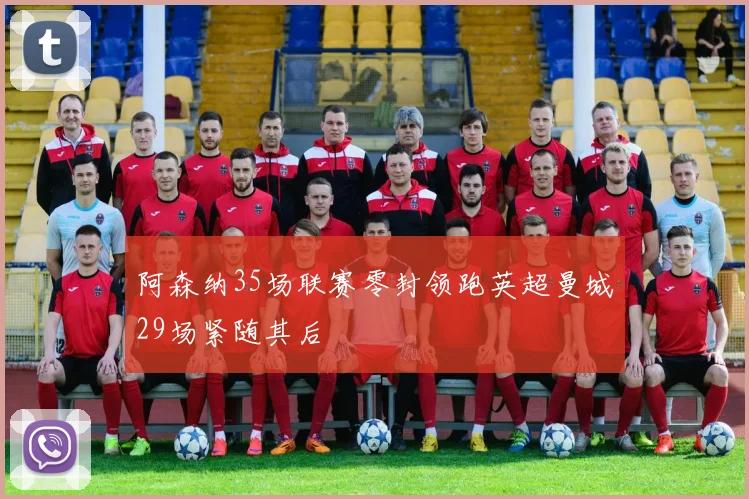 阿森纳35场联赛零封领跑英超曼城29场紧随其后