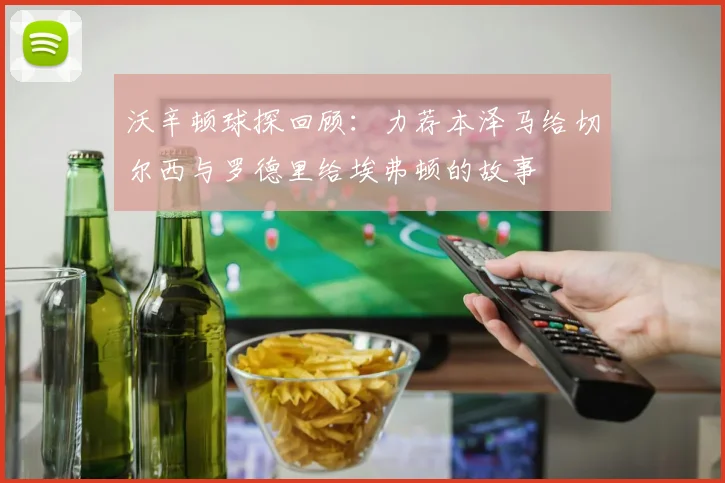 沃辛顿球探回顾：力荐本泽马给切尔西与罗德里给埃弗顿的故事