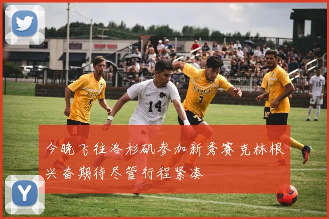 今晚飞往洛杉矶参加新秀赛克林根兴奋期待尽管行程紧凑