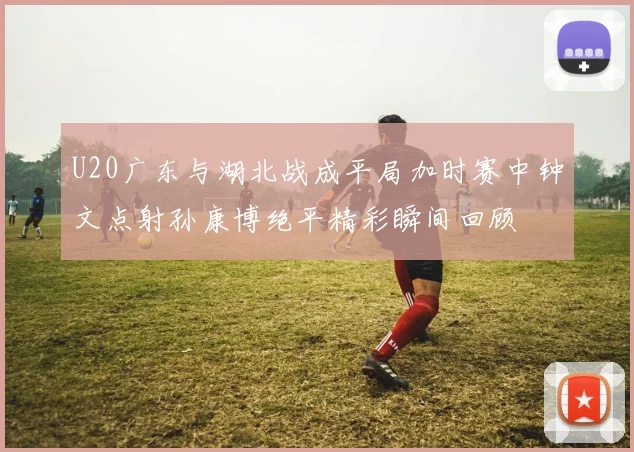 U20广东与湖北战成平局加时赛中钟文点射孙康博绝平精彩瞬间回顾