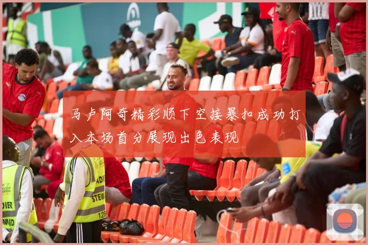 马卢阿奇精彩顺下空接暴扣成功打入本场首分展现出色表现