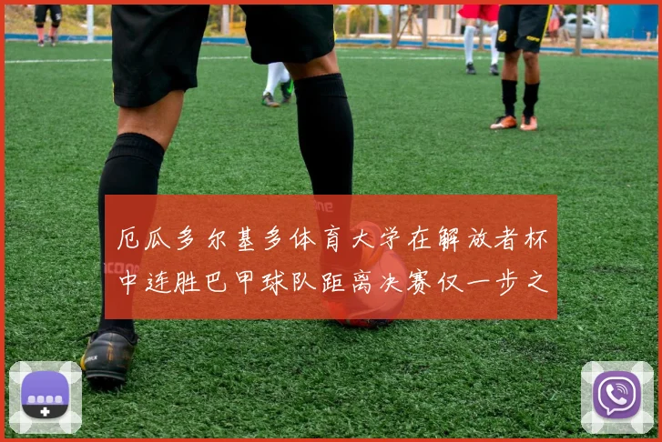 厄瓜多尔基多体育大学在解放者杯中连胜巴甲球队距离决赛仅一步之遥