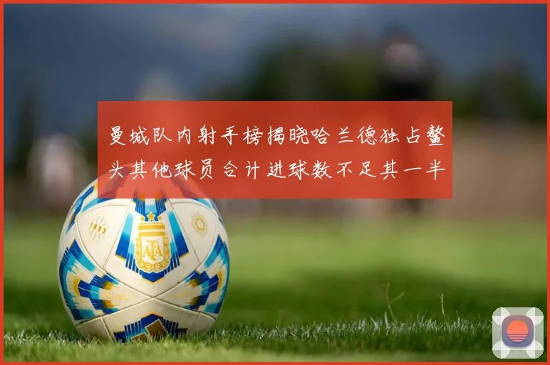 曼城队内射手榜揭晓哈兰德独占鳌头其他球员合计进球数不足其一半