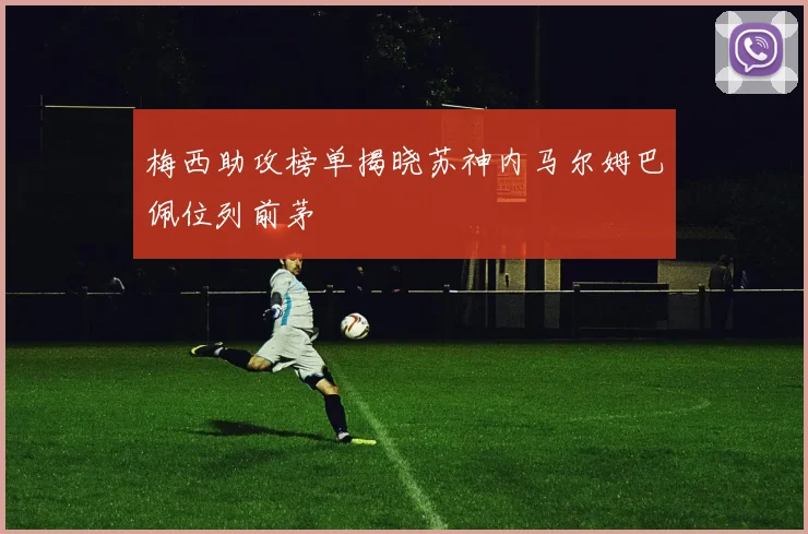 梅西助攻榜单揭晓苏神内马尔姆巴佩位列前茅