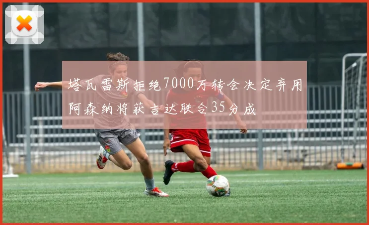 塔瓦雷斯拒绝7000万转会决定弃用阿森纳将获吉达联合35分成