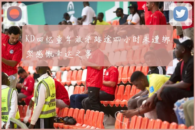 KD回忆童年放学路途四小时未遭绑架感慨幸运之事