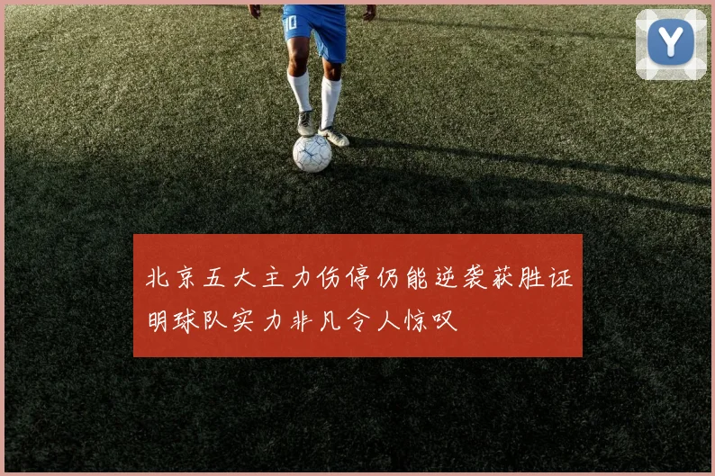 北京五大主力伤停仍能逆袭获胜证明球队实力非凡令人惊叹