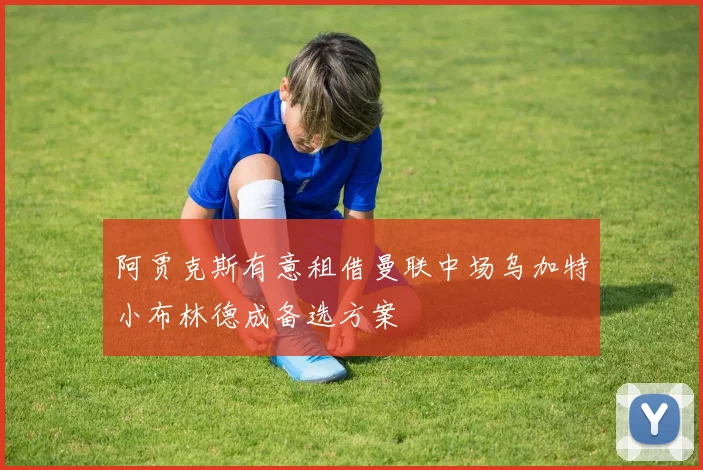 阿贾克斯有意租借曼联中场乌加特小布林德成备选方案