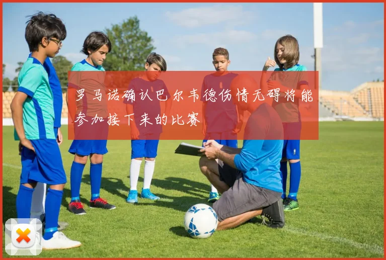 罗马诺确认巴尔韦德伤情无碍将能参加接下来的比赛