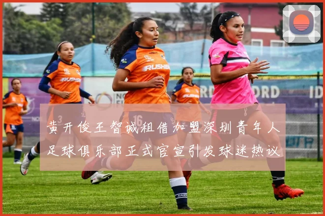 黄开俊王智诚租借加盟深圳青年人足球俱乐部正式官宣引发球迷热议