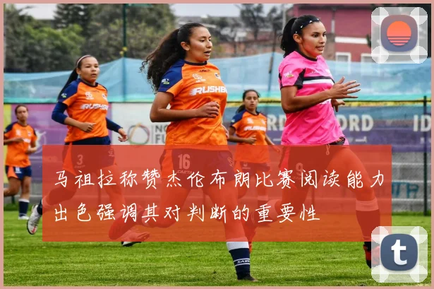 马祖拉称赞杰伦布朗比赛阅读能力出色强调其对判断的重要性