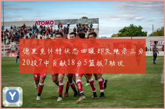 德里克怀特状态回暖却失绝杀三分20投7中贡献18分5篮板7助攻