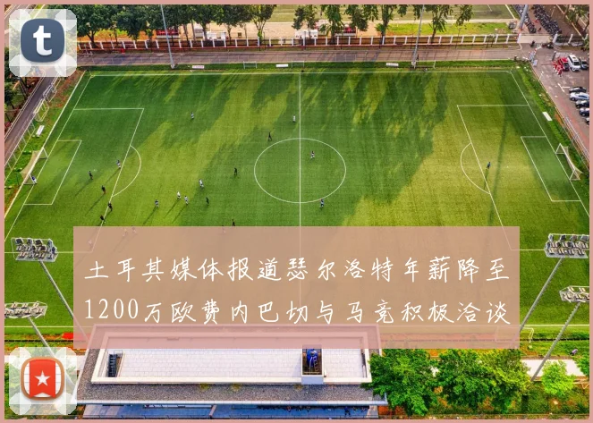 土耳其媒体报道瑟尔洛特年薪降至1200万欧费内巴切与马竞积极洽谈
