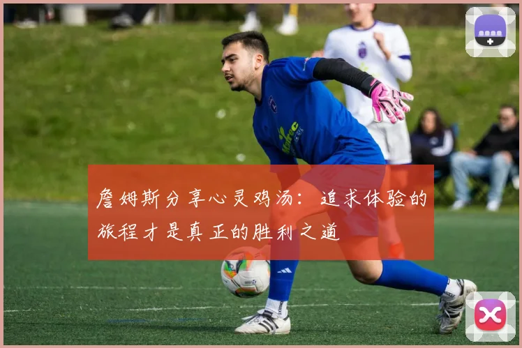 詹姆斯分享心灵鸡汤：追求体验的旅程才是真正的胜利之道