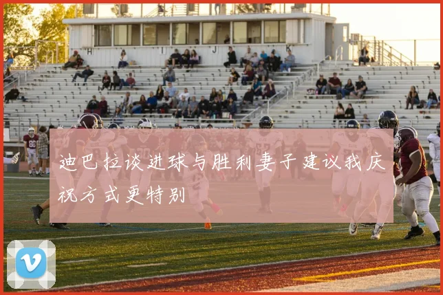 迪巴拉谈进球与胜利妻子建议我庆祝方式更特别