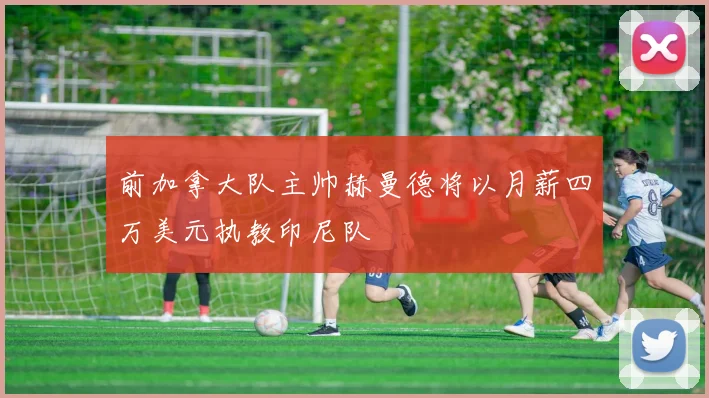 前加拿大队主帅赫曼德将以月薪四万美元执教印尼队