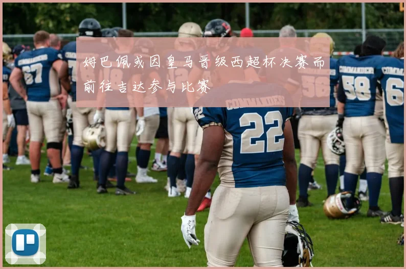 姆巴佩或因皇马晋级西超杯决赛而前往吉达参与比赛