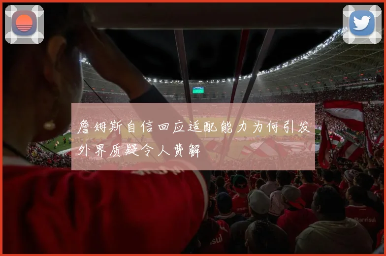 詹姆斯自信回应适配能力为何引发外界质疑令人费解