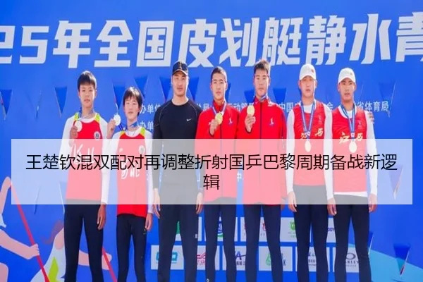 王楚钦混双配对再调整折射国乒巴黎周期备战新逻辑（MILANSPORT）